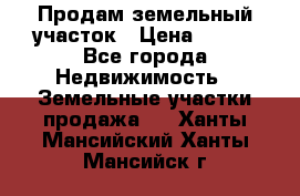 Продам земельный участок › Цена ­ 450 - Все города Недвижимость » Земельные участки продажа   . Ханты-Мансийский,Ханты-Мансийск г.